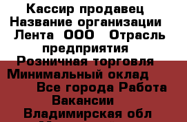 Кассир-продавец › Название организации ­ Лента, ООО › Отрасль предприятия ­ Розничная торговля › Минимальный оклад ­ 17 000 - Все города Работа » Вакансии   . Владимирская обл.,Муромский р-н